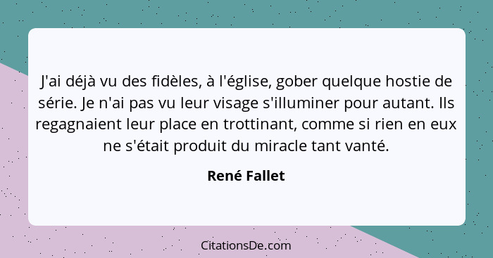 J'ai déjà vu des fidèles, à l'église, gober quelque hostie de série. Je n'ai pas vu leur visage s'illuminer pour autant. Ils regagnaient... - René Fallet