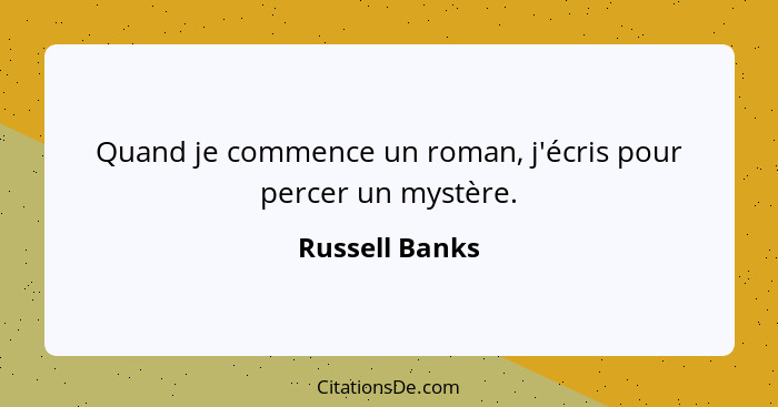 Quand je commence un roman, j'écris pour percer un mystère.... - Russell Banks