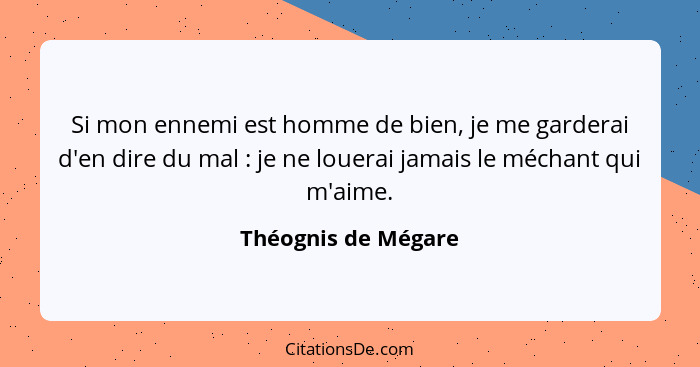 Si mon ennemi est homme de bien, je me garderai d'en dire du mal : je ne louerai jamais le méchant qui m'aime.... - Théognis de Mégare