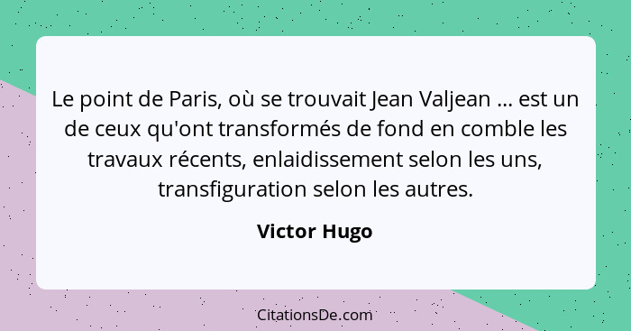 Le point de Paris, où se trouvait Jean Valjean ... est un de ceux qu'ont transformés de fond en comble les travaux récents, enlaidisseme... - Victor Hugo