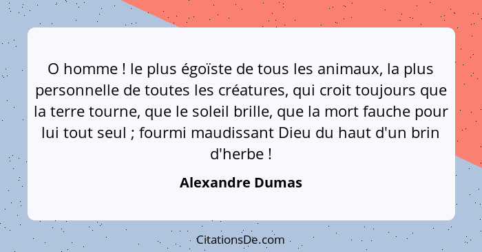 O homme ! le plus égoïste de tous les animaux, la plus personnelle de toutes les créatures, qui croit toujours que la terre tou... - Alexandre Dumas