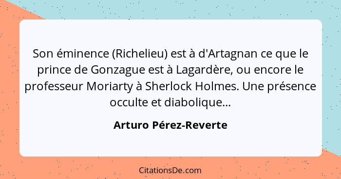 Son éminence (Richelieu) est à d'Artagnan ce que le prince de Gonzague est à Lagardère, ou encore le professeur Moriarty à Sher... - Arturo Pérez-Reverte