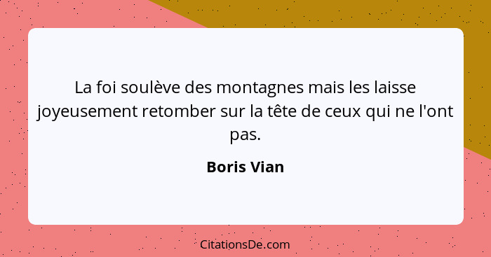 La foi soulève des montagnes mais les laisse joyeusement retomber sur la tête de ceux qui ne l'ont pas.... - Boris Vian