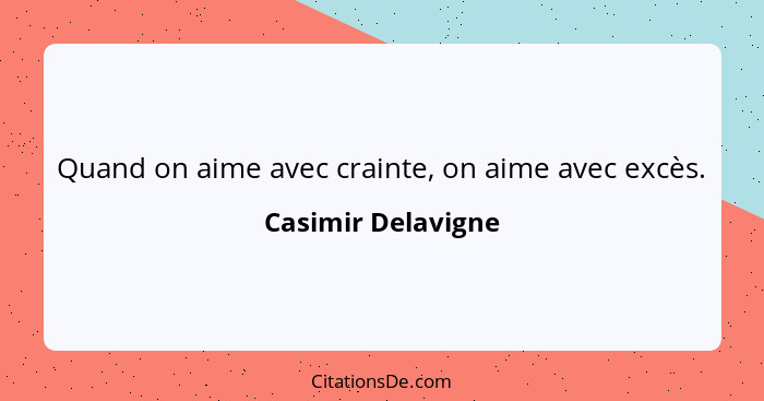 Quand on aime avec crainte, on aime avec excès.... - Casimir Delavigne