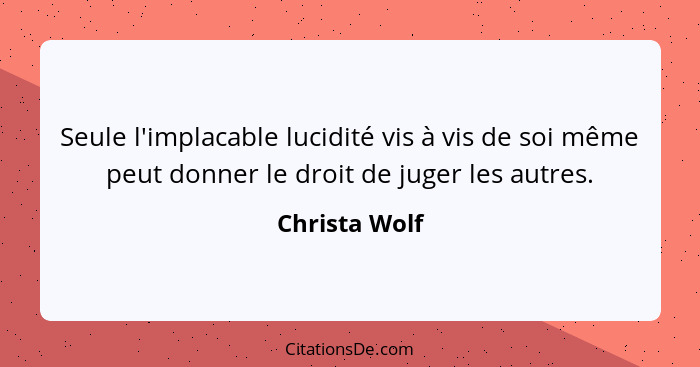 Seule l'implacable lucidité vis à vis de soi même peut donner le droit de juger les autres.... - Christa Wolf