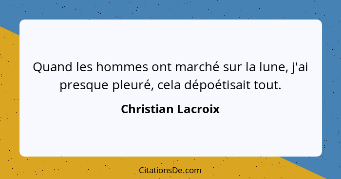 Quand les hommes ont marché sur la lune, j'ai presque pleuré, cela dépoétisait tout.... - Christian Lacroix