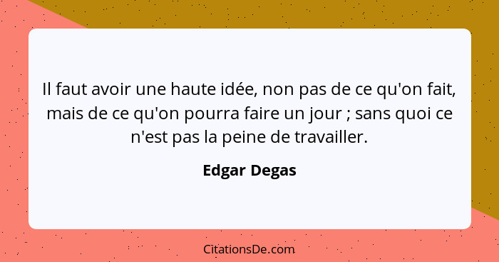 Il faut avoir une haute idée, non pas de ce qu'on fait, mais de ce qu'on pourra faire un jour ; sans quoi ce n'est pas la peine de... - Edgar Degas