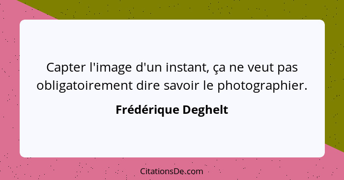 Capter l'image d'un instant, ça ne veut pas obligatoirement dire savoir le photographier.... - Frédérique Deghelt