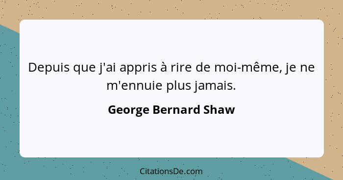 Depuis que j'ai appris à rire de moi-même, je ne m'ennuie plus jamais.... - George Bernard Shaw