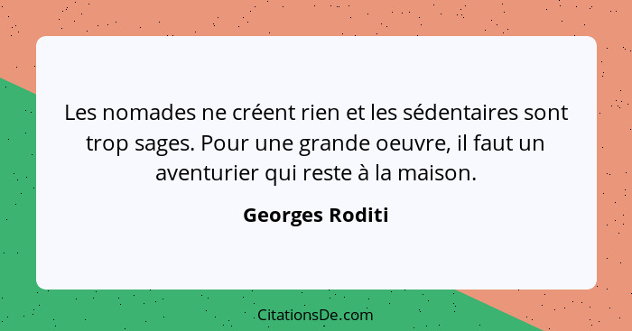 Les nomades ne créent rien et les sédentaires sont trop sages. Pour une grande oeuvre, il faut un aventurier qui reste à la maison.... - Georges Roditi