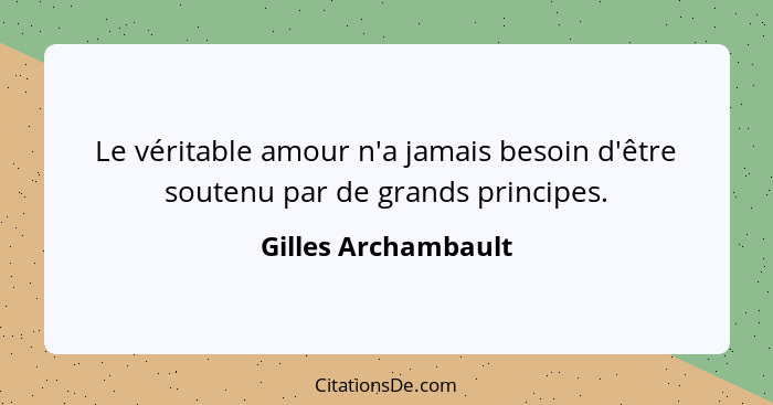 Le véritable amour n'a jamais besoin d'être soutenu par de grands principes.... - Gilles Archambault