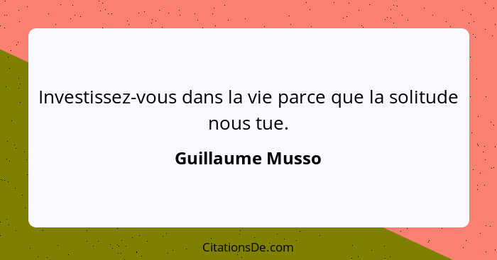 Investissez-vous dans la vie parce que la solitude nous tue.... - Guillaume Musso