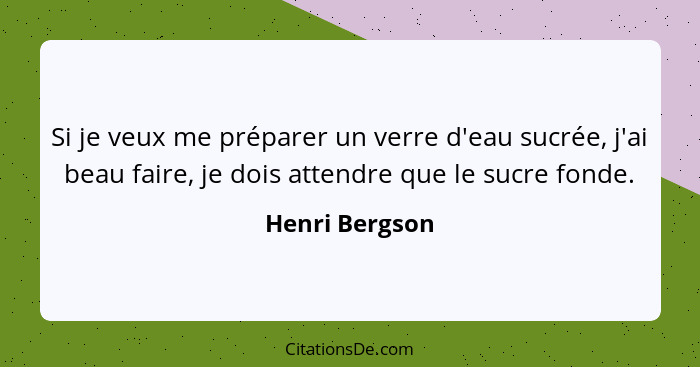 Si je veux me préparer un verre d'eau sucrée, j'ai beau faire, je dois attendre que le sucre fonde.... - Henri Bergson