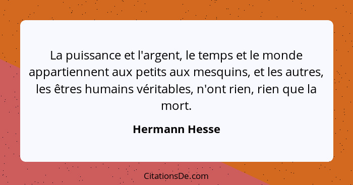 La puissance et l'argent, le temps et le monde appartiennent aux petits aux mesquins, et les autres, les êtres humains véritables, n'o... - Hermann Hesse