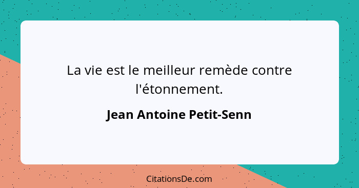 La vie est le meilleur remède contre l'étonnement.... - Jean Antoine Petit-Senn