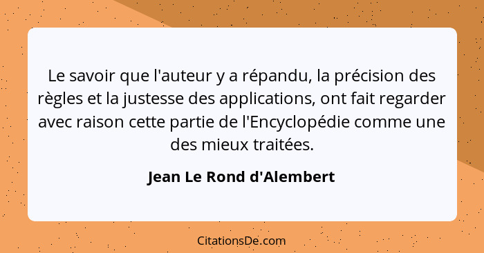 Le savoir que l'auteur y a répandu, la précision des règles et la justesse des applications, ont fait regarder avec rais... - Jean Le Rond d'Alembert