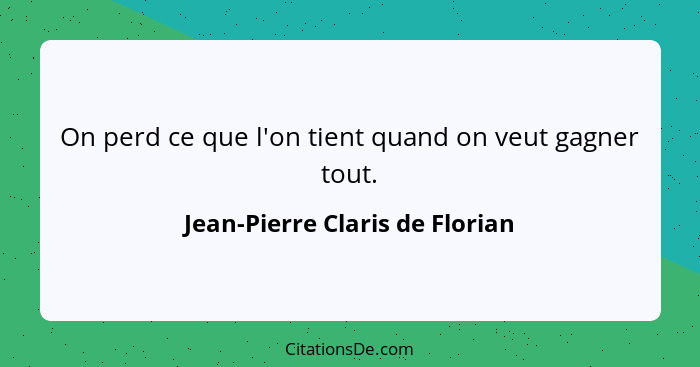 On perd ce que l'on tient quand on veut gagner tout.... - Jean-Pierre Claris de Florian