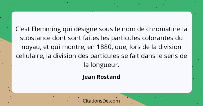 C'est Flemming qui désigne sous le nom de chromatine la substance dont sont faites les particules colorantes du noyau, et qui montre, e... - Jean Rostand