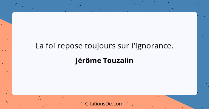 La foi repose toujours sur l'ignorance.... - Jérôme Touzalin