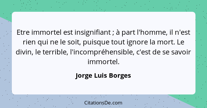 Etre immortel est insignifiant ; à part l'homme, il n'est rien qui ne le soit, puisque tout ignore la mort. Le divin, le terr... - Jorge Luis Borges