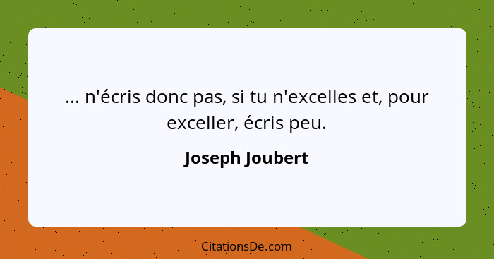 ... n'écris donc pas, si tu n'excelles et, pour exceller, écris peu.... - Joseph Joubert