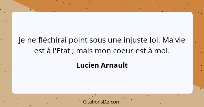 Je ne fléchirai point sous une injuste loi. Ma vie est à l'Etat ; mais mon coeur est à moi.... - Lucien Arnault