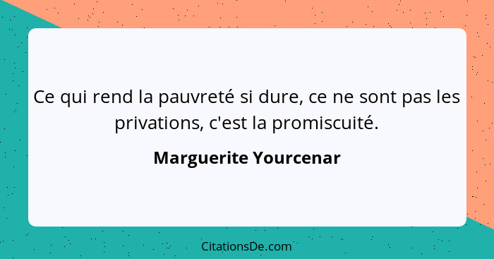 Ce qui rend la pauvreté si dure, ce ne sont pas les privations, c'est la promiscuité.... - Marguerite Yourcenar