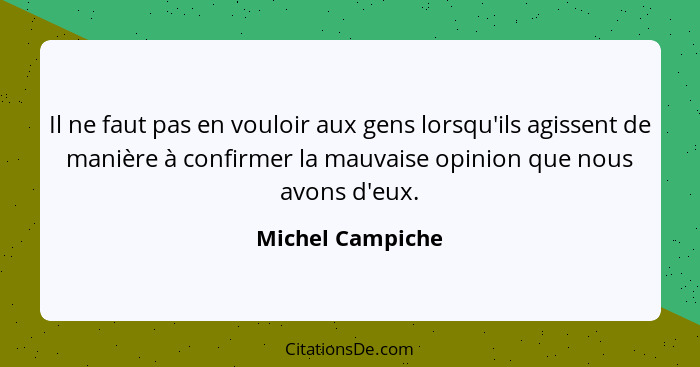 Il ne faut pas en vouloir aux gens lorsqu'ils agissent de manière à confirmer la mauvaise opinion que nous avons d'eux.... - Michel Campiche