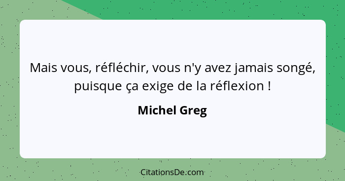 Mais vous, réfléchir, vous n'y avez jamais songé, puisque ça exige de la réflexion !... - Michel Greg