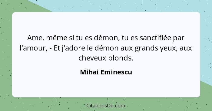 Ame, même si tu es démon, tu es sanctifiée par l'amour, - Et j'adore le démon aux grands yeux, aux cheveux blonds.... - Mihai Eminescu