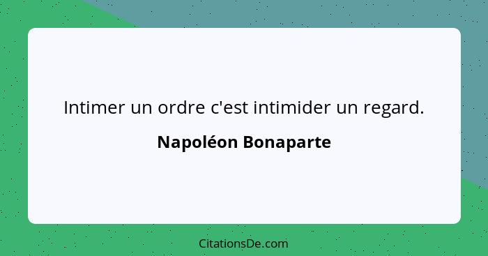 Intimer un ordre c'est intimider un regard.... - Napoléon Bonaparte