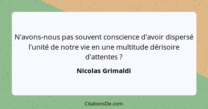 N'avons-nous pas souvent conscience d'avoir dispersé l'unité de notre vie en une multitude dérisoire d'attentes ?... - Nicolas Grimaldi