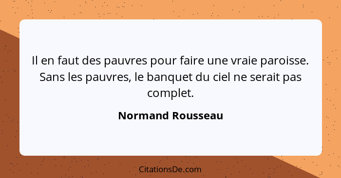 Il en faut des pauvres pour faire une vraie paroisse. Sans les pauvres, le banquet du ciel ne serait pas complet.... - Normand Rousseau