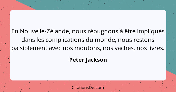 En Nouvelle-Zélande, nous répugnons à être impliqués dans les complications du monde, nous restons paisiblement avec nos moutons, nos... - Peter Jackson