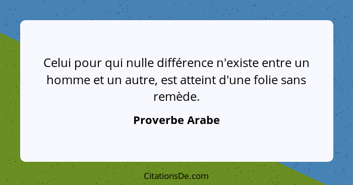 Celui pour qui nulle différence n'existe entre un homme et un autre, est atteint d'une folie sans remède.... - Proverbe Arabe