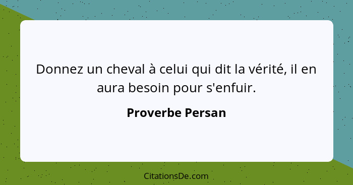 Donnez un cheval à celui qui dit la vérité, il en aura besoin pour s'enfuir.... - Proverbe Persan