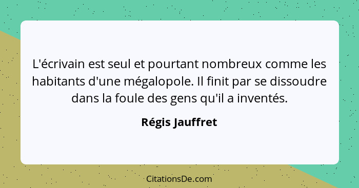 L'écrivain est seul et pourtant nombreux comme les habitants d'une mégalopole. Il finit par se dissoudre dans la foule des gens qu'il... - Régis Jauffret