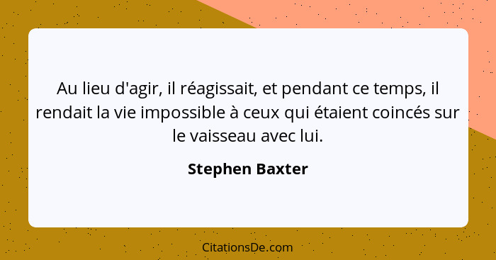 Au lieu d'agir, il réagissait, et pendant ce temps, il rendait la vie impossible à ceux qui étaient coincés sur le vaisseau avec lui.... - Stephen Baxter