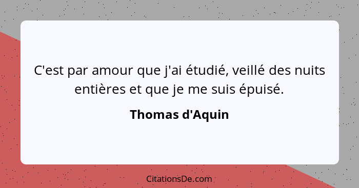 C'est par amour que j'ai étudié, veillé des nuits entières et que je me suis épuisé.... - Thomas d'Aquin