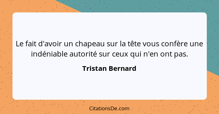 Le fait d'avoir un chapeau sur la tête vous confère une indéniable autorité sur ceux qui n'en ont pas.... - Tristan Bernard