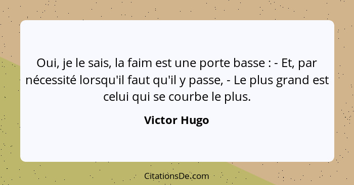 Oui, je le sais, la faim est une porte basse : - Et, par nécessité lorsqu'il faut qu'il y passe, - Le plus grand est celui qui se c... - Victor Hugo