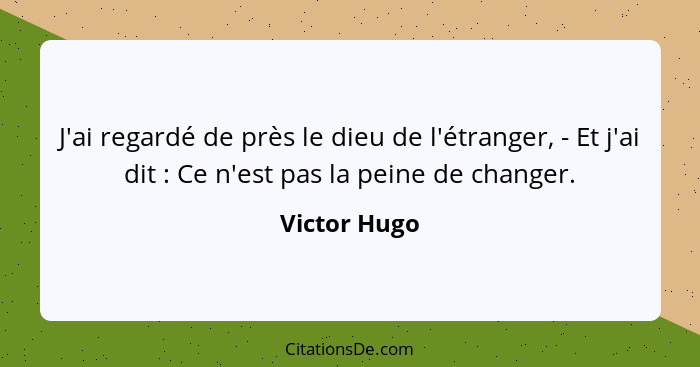 J'ai regardé de près le dieu de l'étranger, - Et j'ai dit : Ce n'est pas la peine de changer.... - Victor Hugo