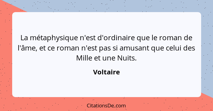 La métaphysique n'est d'ordinaire que le roman de l'âme, et ce roman n'est pas si amusant que celui des Mille et une Nuits.... - Voltaire