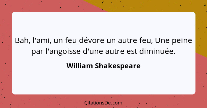 Bah, l'ami, un feu dévore un autre feu, Une peine par l'angoisse d'une autre est diminuée.... - William Shakespeare