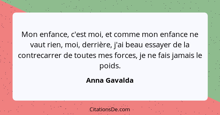 Mon enfance, c'est moi, et comme mon enfance ne vaut rien, moi, derrière, j'ai beau essayer de la contrecarrer de toutes mes forces, je... - Anna Gavalda