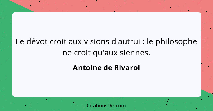 Le dévot croit aux visions d'autrui : le philosophe ne croit qu'aux siennes.... - Antoine de Rivarol