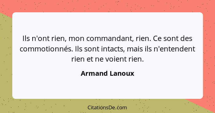 Ils n'ont rien, mon commandant, rien. Ce sont des commotionnés. Ils sont intacts, mais ils n'entendent rien et ne voient rien.... - Armand Lanoux