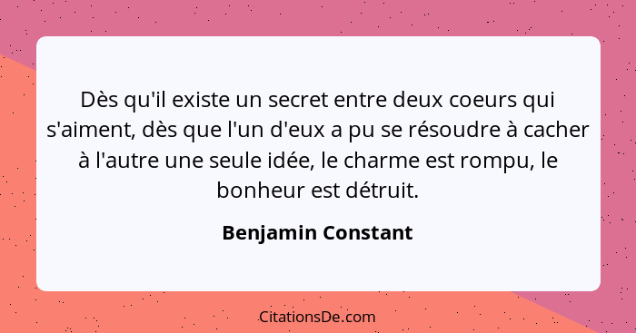 Dès qu'il existe un secret entre deux coeurs qui s'aiment, dès que l'un d'eux a pu se résoudre à cacher à l'autre une seule idée,... - Benjamin Constant