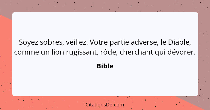 Soyez sobres, veillez. Votre partie adverse, le Diable, comme un lion rugissant, rôde, cherchant qui dévorer.... - Bible