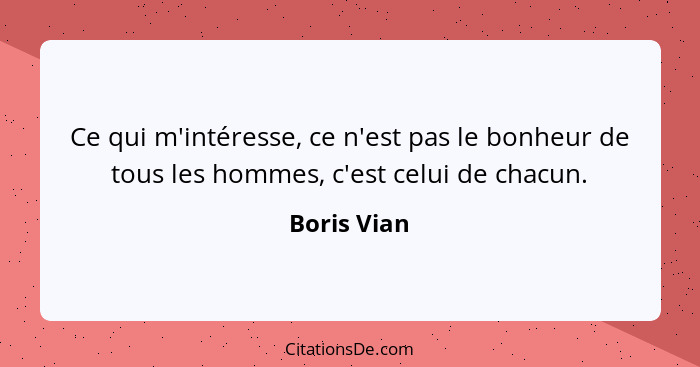 Ce qui m'intéresse, ce n'est pas le bonheur de tous les hommes, c'est celui de chacun.... - Boris Vian